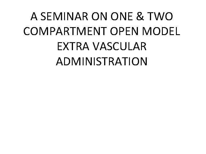 A SEMINAR ON ONE & TWO COMPARTMENT OPEN MODEL EXTRA VASCULAR ADMINISTRATION 