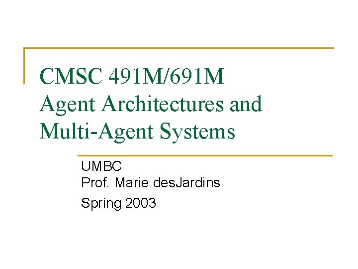 CMSC 491 M/691 M Agent Architectures and Multi-Agent Systems UMBC Prof. Marie des. Jardins