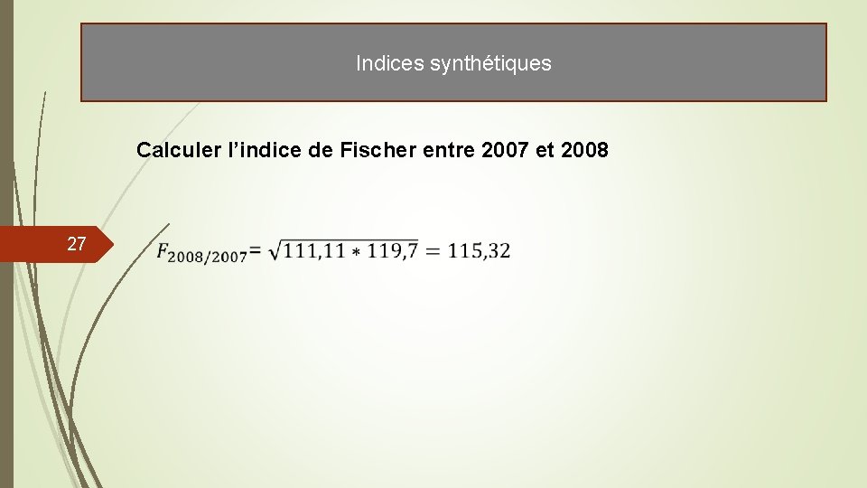 Indices synthétiques Calculer l’indice de Fischer entre 2007 et 2008 27 Indices synthétiques Calculer l’indice de Fischer entre 2007 et 2008 27