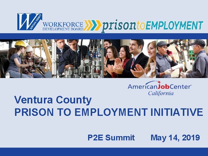 Ventura County PRISON TO EMPLOYMENT INITIATIVE P 2 E Summit May 14, 2019 