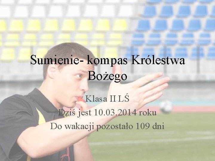 Sumienie- kompas Królestwa Bożego Klasa II LŚ Dziś jest 10. 03. 2014 roku Do