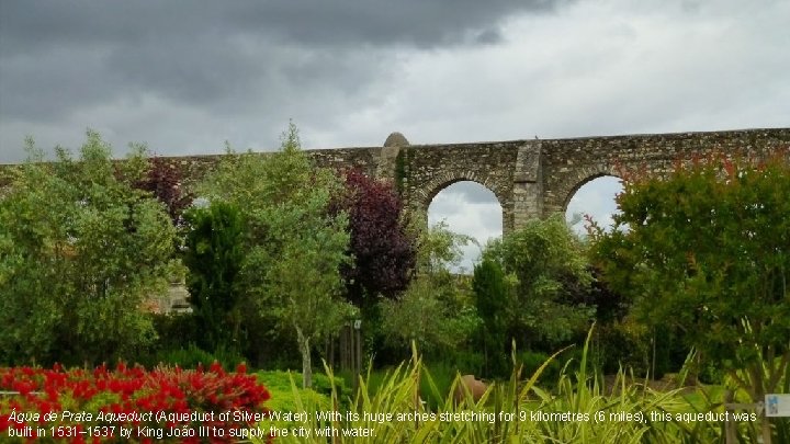Água de Prata Aqueduct (Aqueduct of Silver Water): With its huge arches stretching for Água de Prata Aqueduct (Aqueduct of Silver Water): With its huge arches stretching for