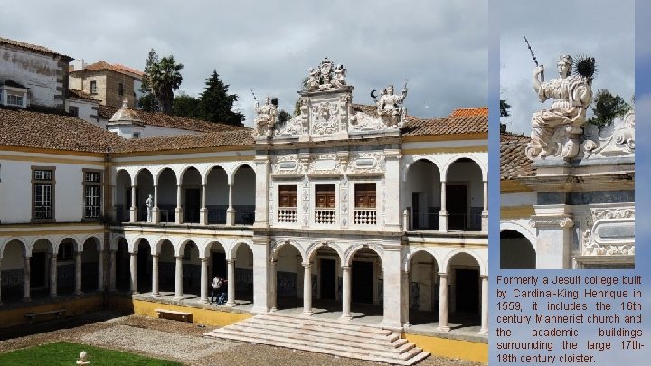 Formerly a Jesuit college built by Cardinal-King Henrique in 1559, it includes the 16 Formerly a Jesuit college built by Cardinal-King Henrique in 1559, it includes the 16