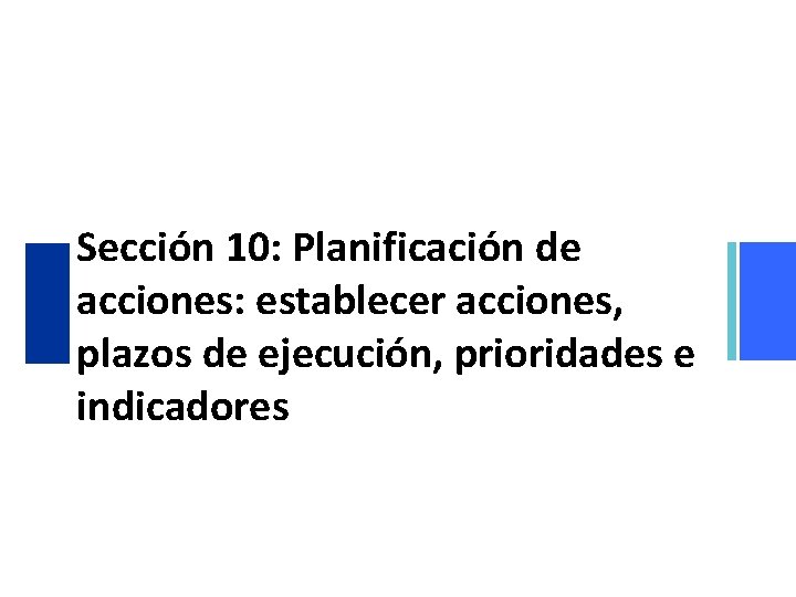 Sección 10: Planificación de acciones: establecer acciones, plazos de ejecución, prioridades e indicadores Sección 10: Planificación de acciones: establecer acciones, plazos de ejecución, prioridades e indicadores