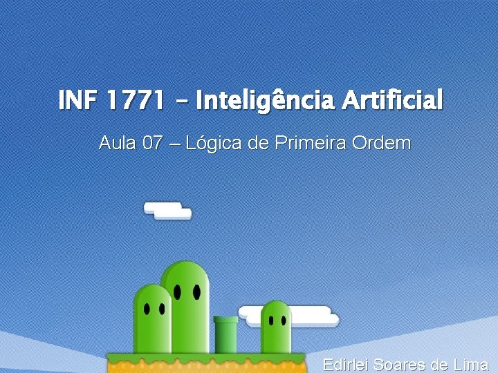 INF 1771 – Inteligência Artificial Aula 07 – Lógica de Primeira Ordem Edirlei Soares INF 1771 – Inteligência Artificial Aula 07 – Lógica de Primeira Ordem Edirlei Soares