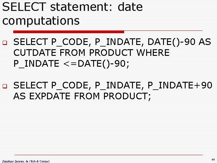 SELECT statement: date computations q q SELECT P_CODE, P_INDATE, DATE()-90 AS CUTDATE FROM PRODUCT