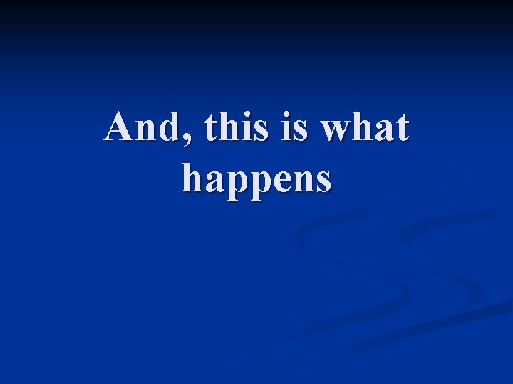 And, this is what happens And, this is what happens