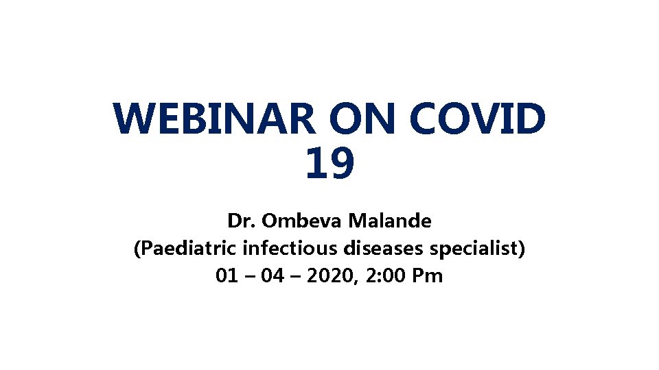 WEBINAR ON COVID 19 Dr. Ombeva Malande (Paediatric infectious diseases specialist) 01 – 04