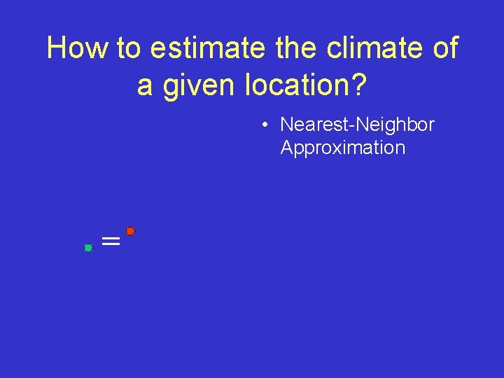 How to estimate the climate of a given location? • Nearest-Neighbor Approximation = 