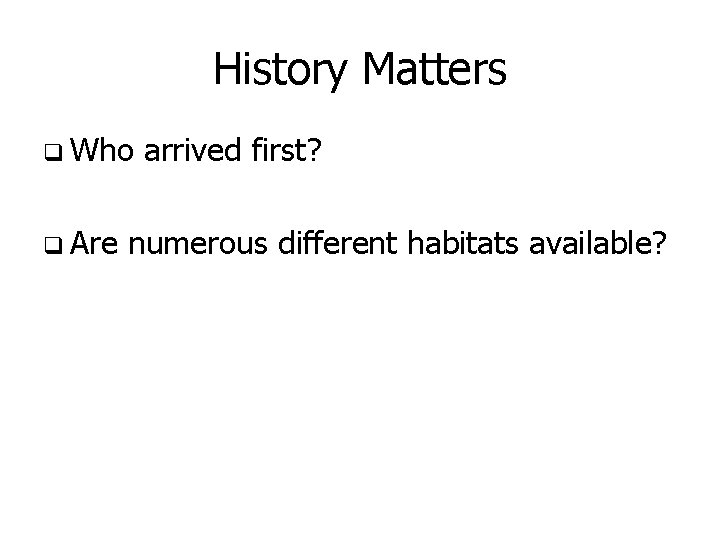 History Matters q Who q Are arrived first? numerous different habitats available? 