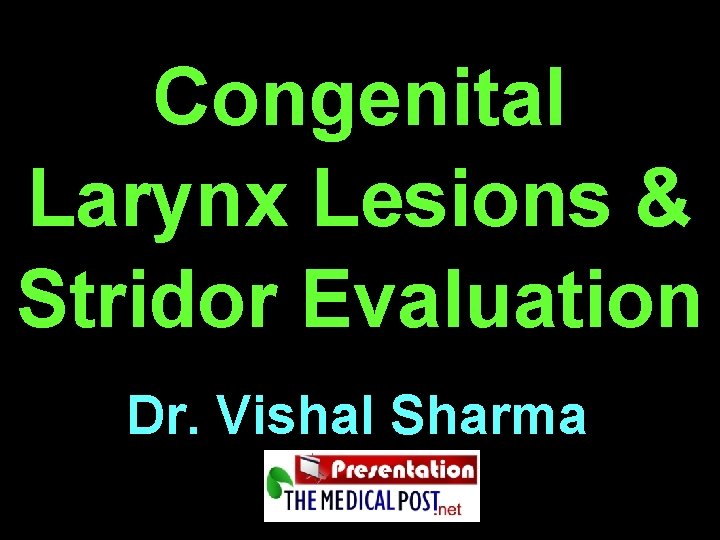 Congenital Larynx Lesions & Stridor Evaluation Dr. Vishal Sharma 