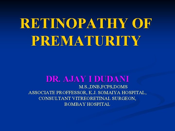 RETINOPATHY OF PREMATURITY DR. AJAY I DUDANI M. S. , DNB, FCPS, DOMS ASSOCIATE RETINOPATHY OF PREMATURITY DR. AJAY I DUDANI M. S. , DNB, FCPS, DOMS ASSOCIATE