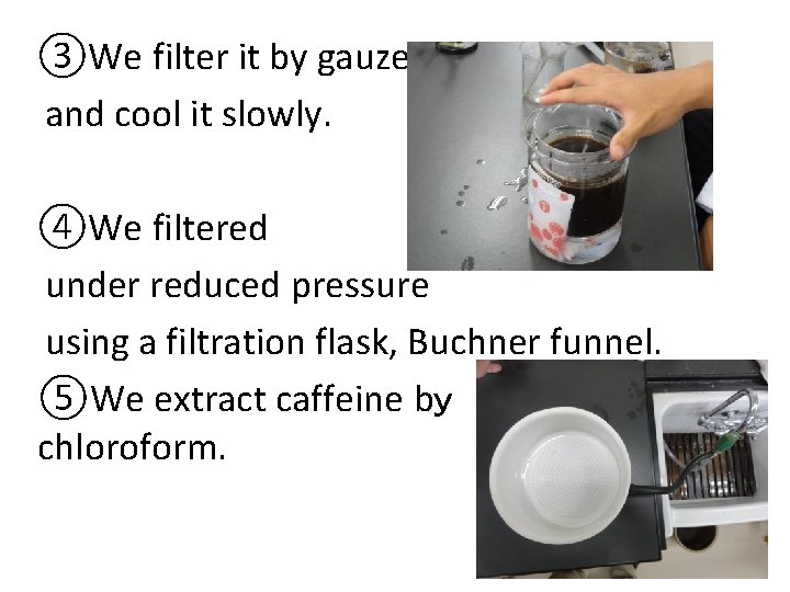 ③We filter it by gauze and cool it slowly. ④We filtered under reduced pressure
