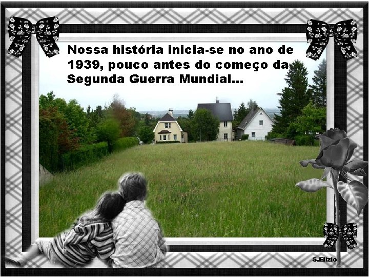 Nossa história inicia-se no ano de 1939, pouco antes do começo da Segunda Guerra