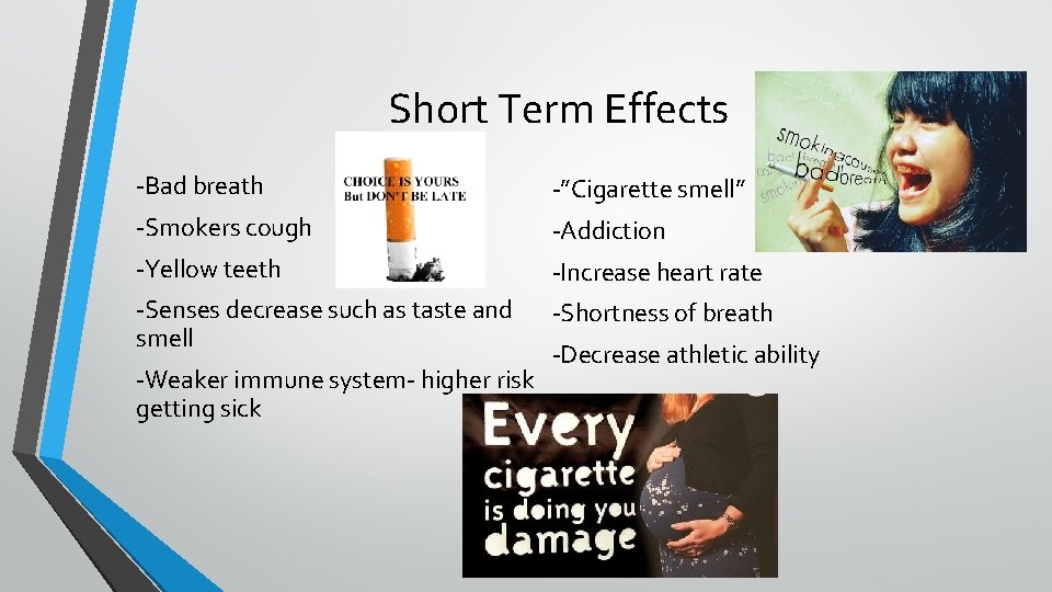 Short Term Effects -Bad breath -”Cigarette smell” -Smokers cough -Addiction -Yellow teeth -Increase heart