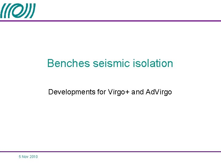 Benches seismic isolation Developments for Virgo+ and Ad. Virgo 5 Nov 2010 Benches seismic isolation Developments for Virgo+ and Ad. Virgo 5 Nov 2010