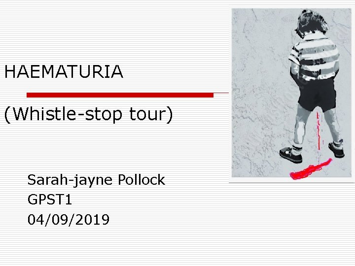 HAEMATURIA (Whistle-stop tour) Sarah-jayne Pollock GPST 1 04/09/2019 