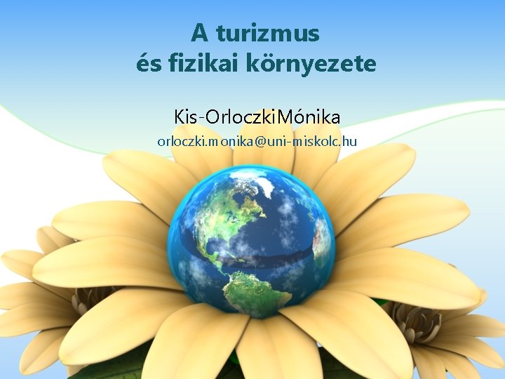 A turizmus és fizikai környezete Kis-Orloczki. Mónika orloczki. monika@uni-miskolc. hu 