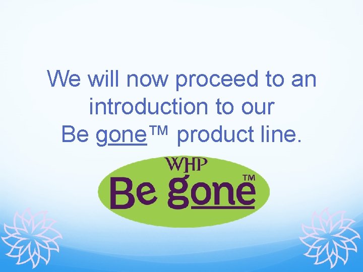 We will now proceed to an introduction to our Be gone™ product line. 