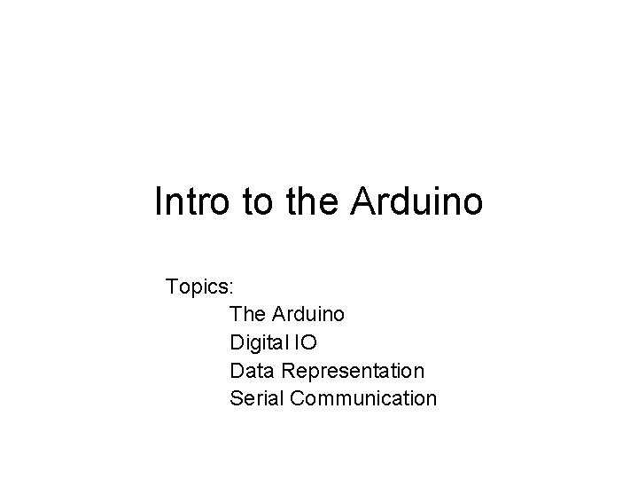 Intro to the Arduino Topics: The Arduino Digital IO Data Representation Serial Communication 