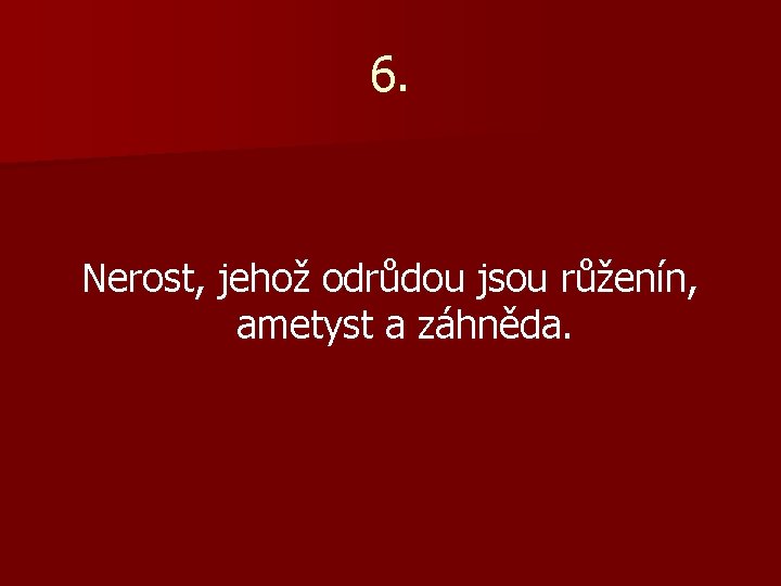 6. Nerost, jehož odrůdou jsou růženín, ametyst a záhněda. 