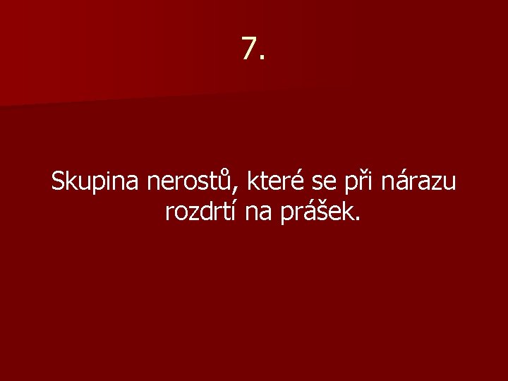 7. Skupina nerostů, které se při nárazu rozdrtí na prášek. 