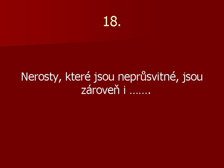 18. Nerosty, které jsou neprůsvitné, jsou zároveň i ……. 