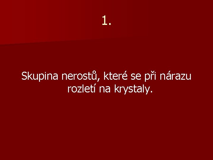 1. Skupina nerostů, které se při nárazu rozletí na krystaly. 