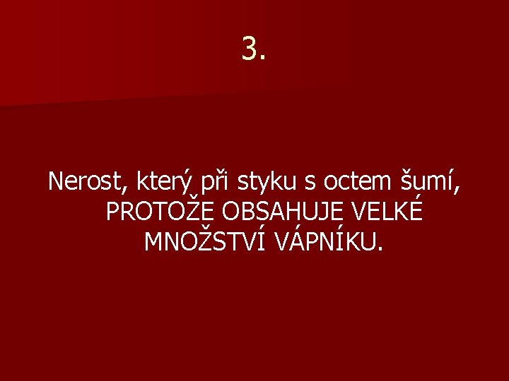 3. Nerost, který při styku s octem šumí, PROTOŽE OBSAHUJE VELKÉ MNOŽSTVÍ VÁPNÍKU. 