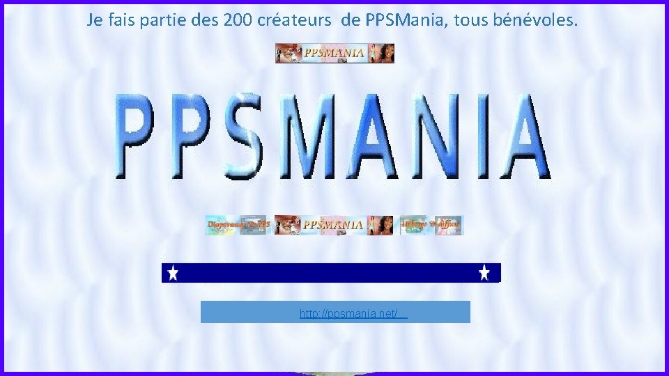 Je fais partie des 200 créateurs de PPSMania, tous bénévoles. http: //ppsmania. net/ 