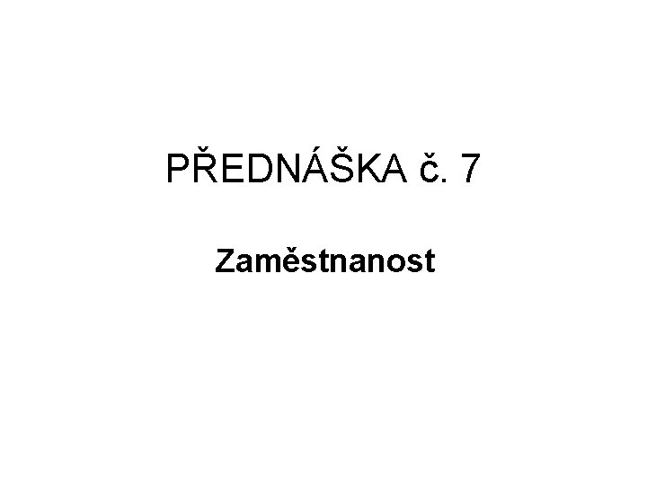 PŘEDNÁŠKA č. 7 Zaměstnanost 