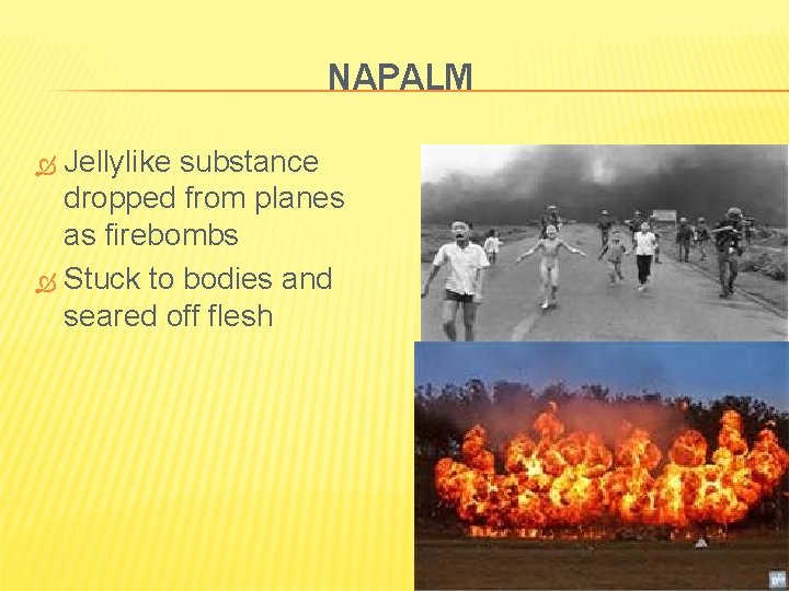 NAPALM Jellylike substance dropped from planes as firebombs Stuck to bodies and seared off