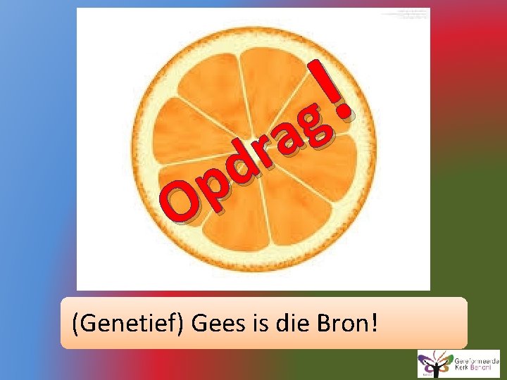 ! g a r d p O (Genetief) Gees is die Bron! 