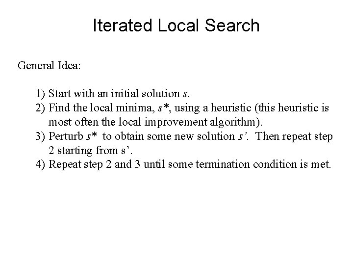 Iterated Local Search General Idea: 1) Start with an initial solution s. 2) Find