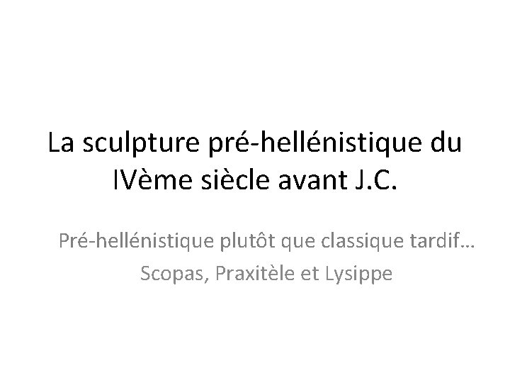 La sculpture pré-hellénistique du IVème siècle avant J. C. Pré-hellénistique plutôt que classique tardif…