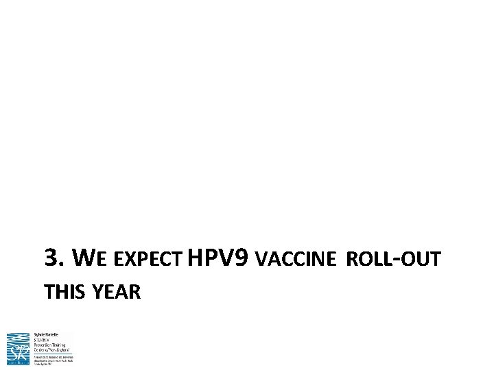 3. WE EXPECT HPV 9 VACCINE ROLL-OUT THIS YEAR 