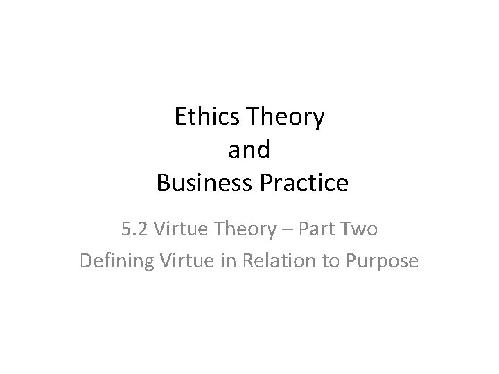 Ethics Theory and Business Practice 5. 2 Virtue Theory – Part Two Defining Virtue