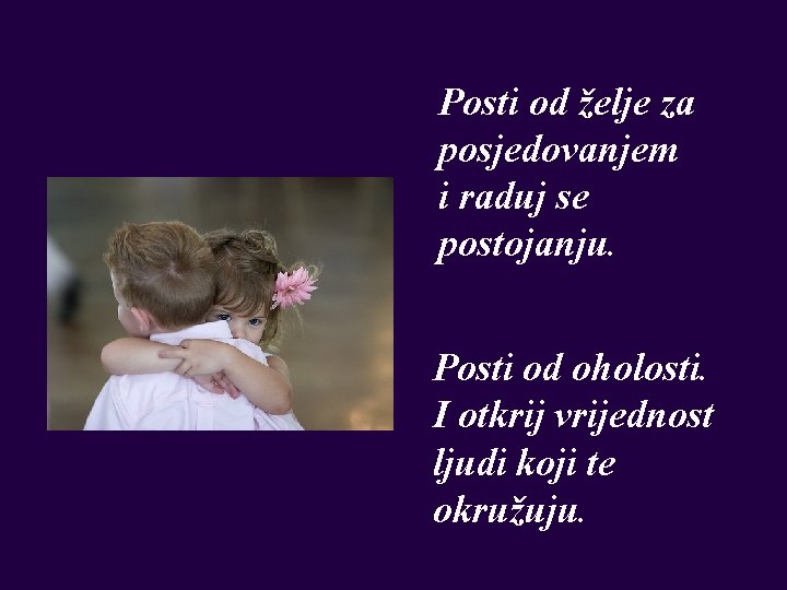 Posti od želje za posjedovanjem i raduj se postojanju. Posti od oholosti. I otkrij