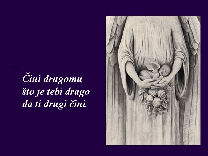  • Čini drugomu što je tebi drago da ti drugi čini. 