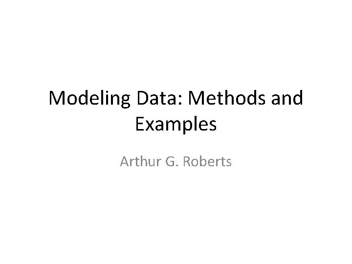Modeling Data: Methods and Examples Arthur G. Roberts 