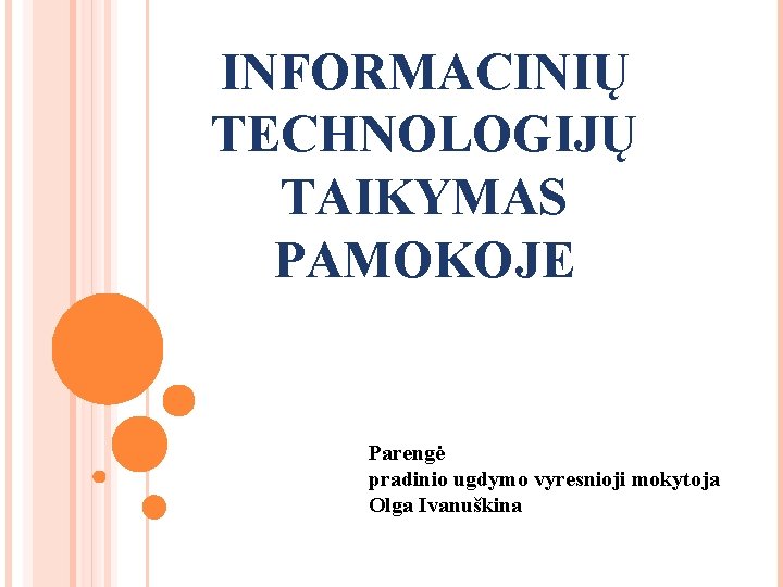 INFORMACINIŲ TECHNOLOGIJŲ TAIKYMAS PAMOKOJE Parengė pradinio ugdymo vyresnioji mokytoja Olga Ivanuškina 