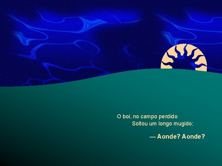 O boi, no campo perdido Soltou um longo mugido: — Aonde? 