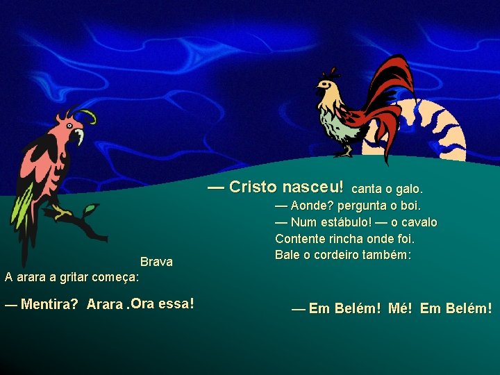 — Cristo nasceu! Brava canta o galo. — Aonde? pergunta o boi. — Num