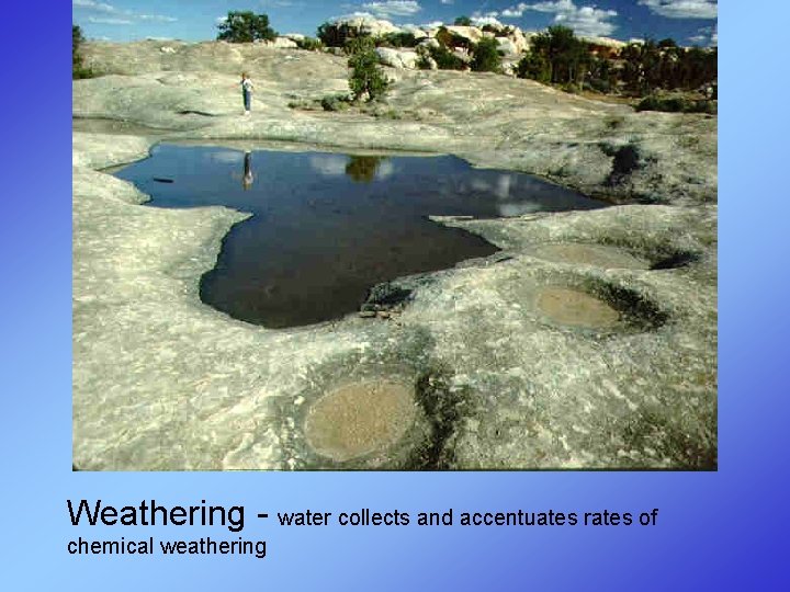 Weathering - water collects and accentuates rates of chemical weathering 