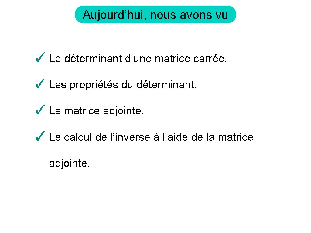 Aujourd’hui, nous avons vu ✓ Le déterminant d’une matrice carrée. ✓ Les propriétés du