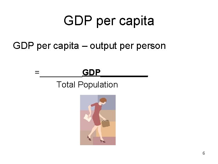 GDP per capita – output person =_____GDP_____ Total Population 6 