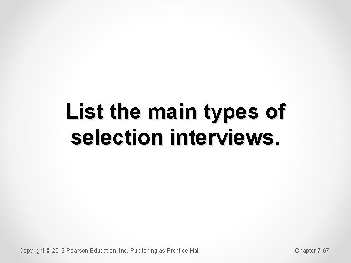 List the main types of selection interviews. Copyright © 2013 Pearson Education, Inc. Publishing