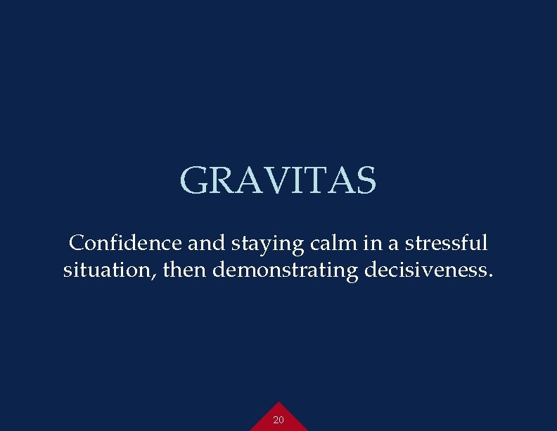 GRAVITAS Confidence and staying calm in a stressful situation, then demonstrating decisiveness. 20 