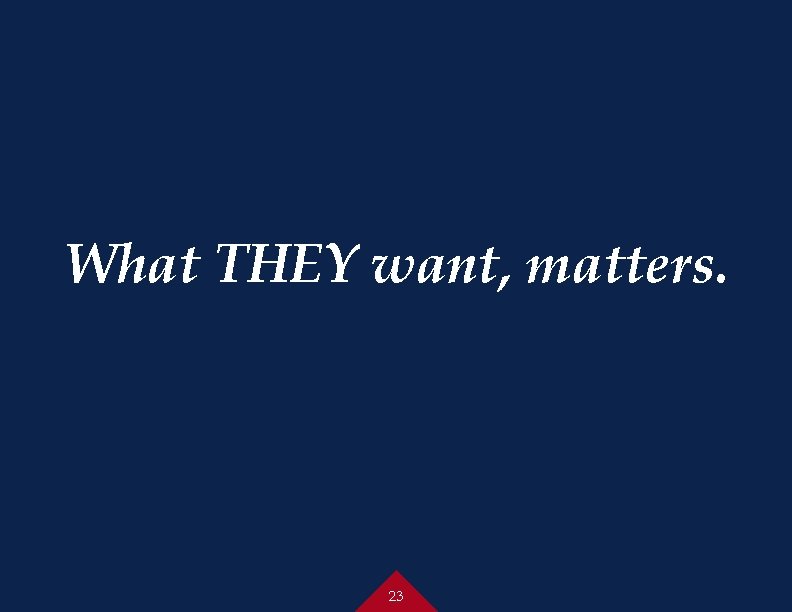 What THEY want, matters. 23 
