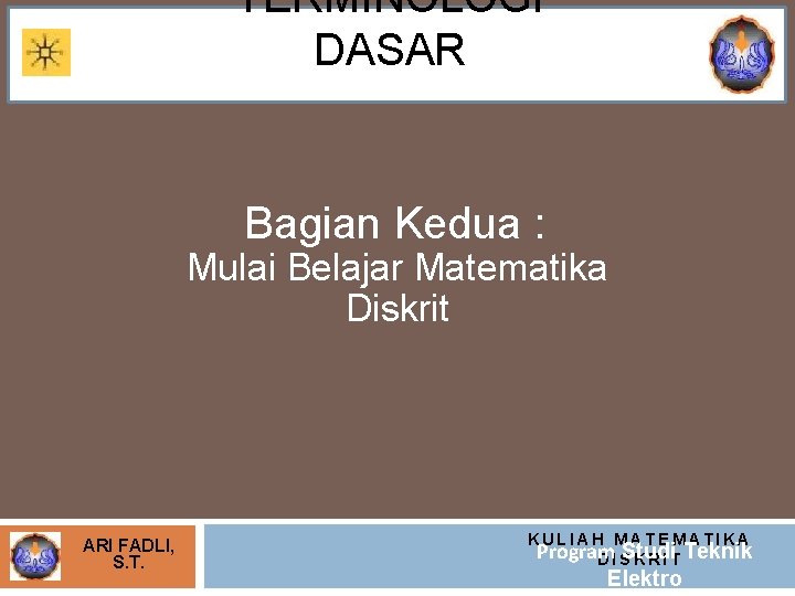 TERMINOLOGI DASAR Bagian Kedua : Mulai Belajar Matematika Diskrit ARI FADLI, S. T. KULIAH